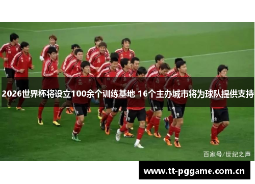 2026世界杯将设立100余个训练基地 16个主办城市将为球队提供支持 2026世界杯将设立100余个训练基地 16个主办城市将为球队提供支持