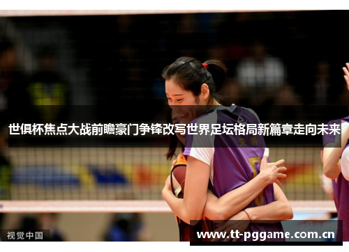 世俱杯焦点大战前瞻豪门争锋改写世界足坛格局新篇章走向未来