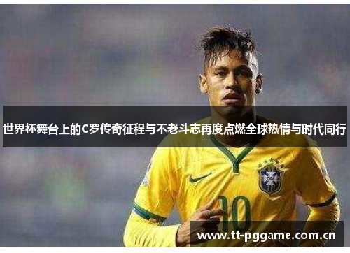 世界杯舞台上的C罗传奇征程与不老斗志再度点燃全球热情与时代同行 世界杯舞台上的C罗传奇征程与不老斗志再度点燃全球热情与时代同行