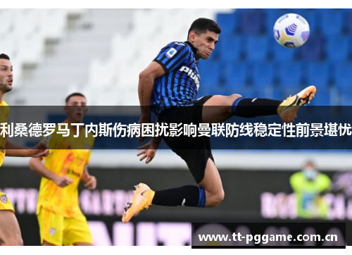 利桑德罗马丁内斯伤病困扰影响曼联防线稳定性前景堪忧 利桑德罗马丁内斯伤病困扰影响曼联防线稳定性前景堪忧